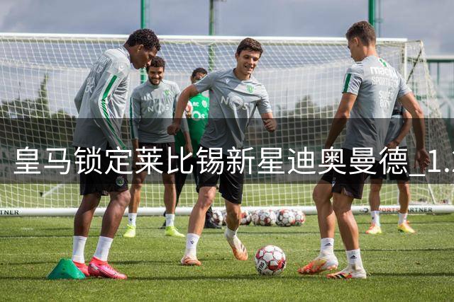 皇马锁定莱比锡新星迪奥曼德 1.2亿欧元转会谈判进入关键阶段